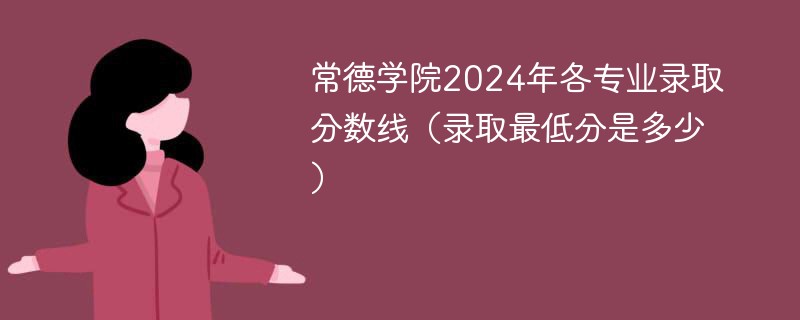 常德学院2024年各专业录取分数线（录取最低分是多少）