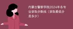 内蒙古警察学院2024年各专业录取分数线（录取最低分是多少）