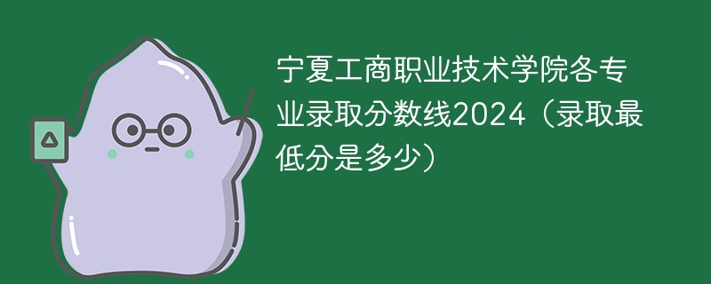 宁夏工商职业技术学院各专业录取分数线2024（录取最低分是多少）