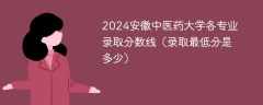 2024安徽中医药大学各专业录取分数线（录取最低分是多少）
