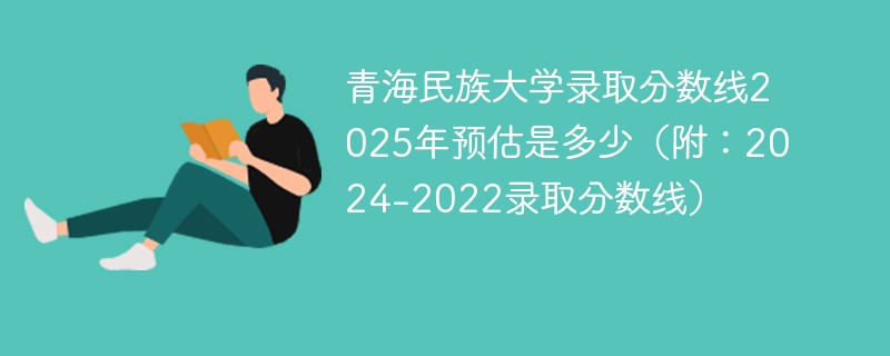 青海民族大学录取分数线2025年预估是多少（附：2024-2022录取分数线）