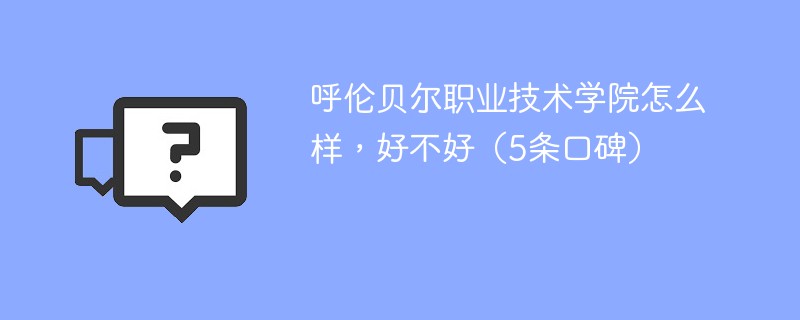 呼伦贝尔职业技术学院怎么样，好不好（5条口碑）