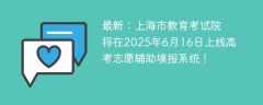 最新：上海市教育考试院将于6月16日上线高考志愿辅助填报系统（附演练入口）
