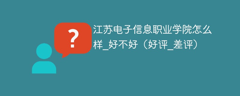 江苏电子信息职业学院怎么样_好不好（好评_差评）
