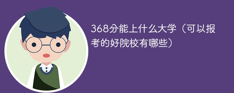 368分能上什么大学（可以报考的好院校有哪些）