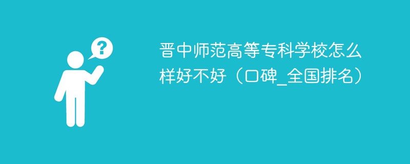 晋中师范高等专科学校怎么样好不好（口碑_全国排名）