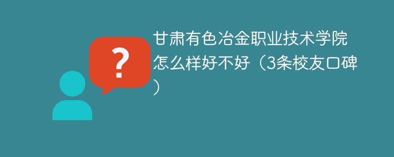 甘肃有色冶金职业技术学院怎么样好不好（3条校友口碑）