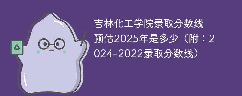 吉林化工学院录取分数线预估2025年是多少（附：2024-2022录取分数线）