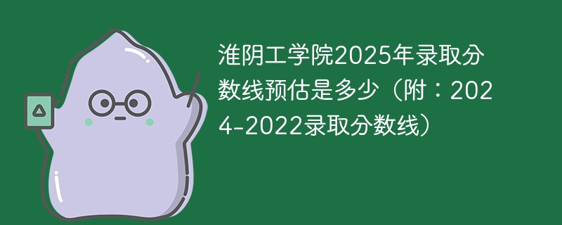 淮阴工学院2025年录取分数线预估是多少（附：2024-2022录取分数线）