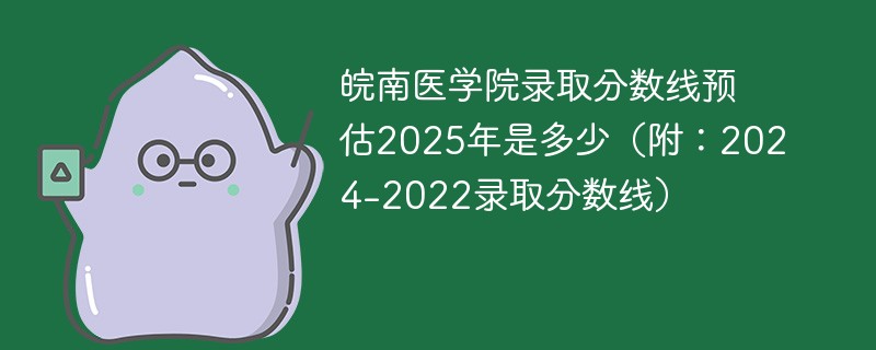 皖南医学院录取分数线预估2025年是多少（附：2024-2022录取分数线）