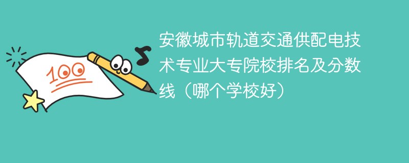 安徽城市轨道交通供配电技术专业大专院校排名及分数线（哪个学校好）