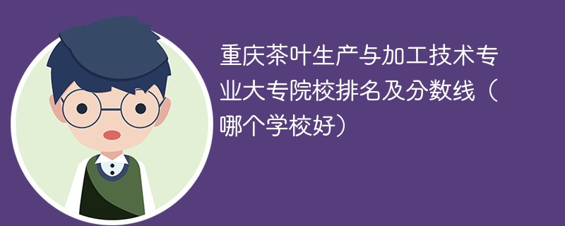 重庆茶叶生产与加工技术专业大专院校排名及分数线（哪个学校好）