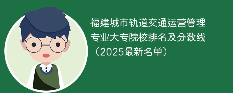 福建城市轨道交通运营管理专业大专院校排名及分数线（2025最新名单）