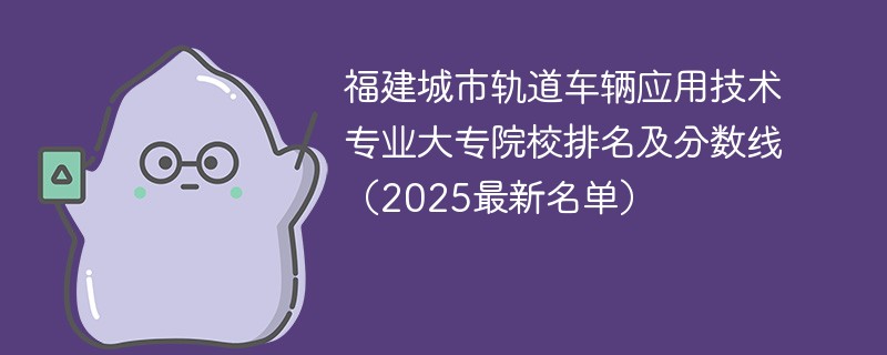 福建城市轨道车辆应用技术专业大专院校排名及分数线（2025最新名单）