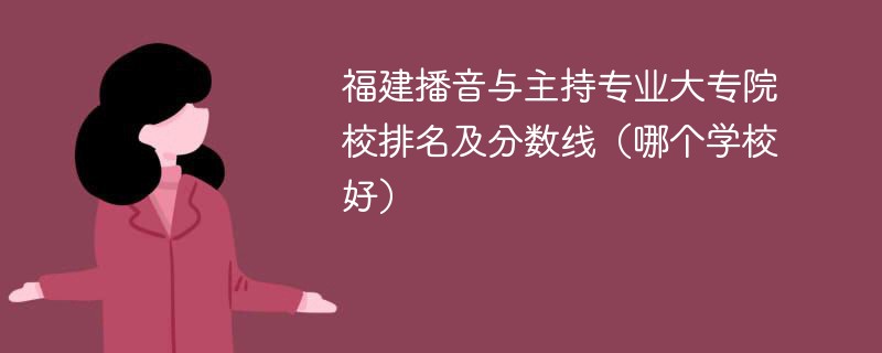 福建播音与主持专业大专院校排名及分数线（哪个学校好）