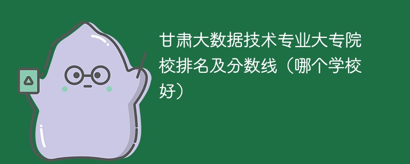 甘肃大数据技术专业大专院校排名及分数线（哪个学校好）
