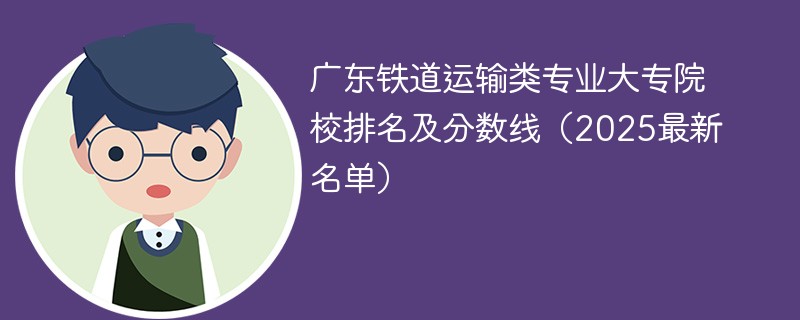 广东铁道运输类专业大专院校排名及分数线（2025最新名单）