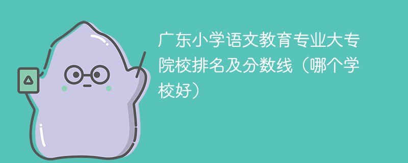 广东小学语文教育专业大专院校排名及分数线（哪个学校好）