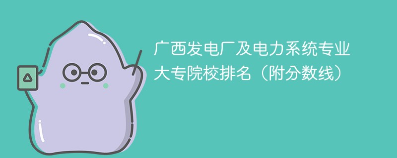 广西发电厂及电力系统专业大专院校排名（附分数线）