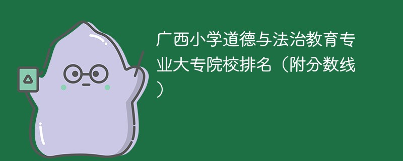 广西小学道德与法治教育专业大专院校排名（附分数线）