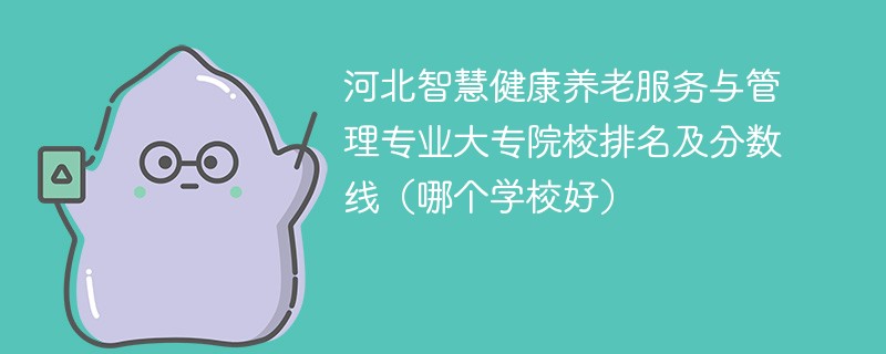 河北智慧健康养老服务与管理专业大专院校排名及分数线（哪个学校好）