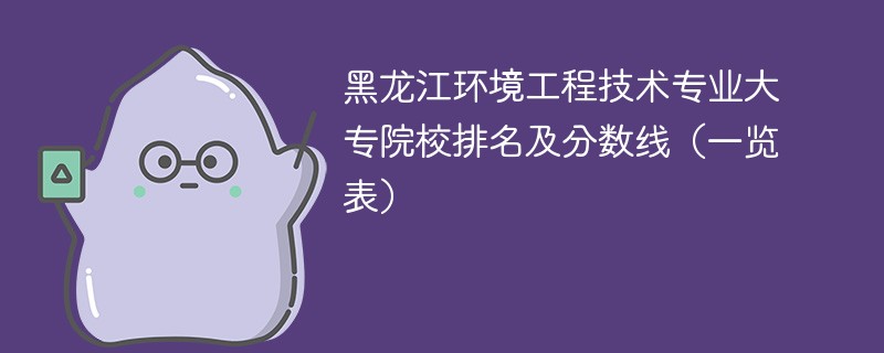 黑龙江环境工程技术专业大专院校排名及分数线（一览表）