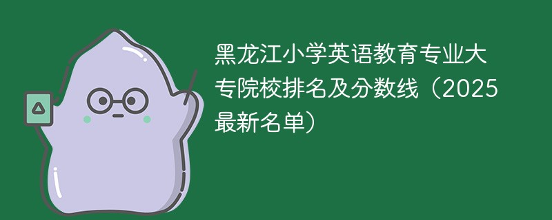 黑龙江小学英语教育专业大专院校排名及分数线（2025最新名单）