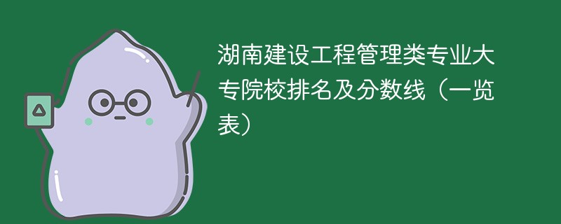 湖南建设工程管理类专业大专院校排名及分数线（一览表）