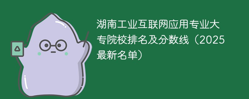 湖南工业互联网应用专业大专院校排名及分数线（2025最新名单）