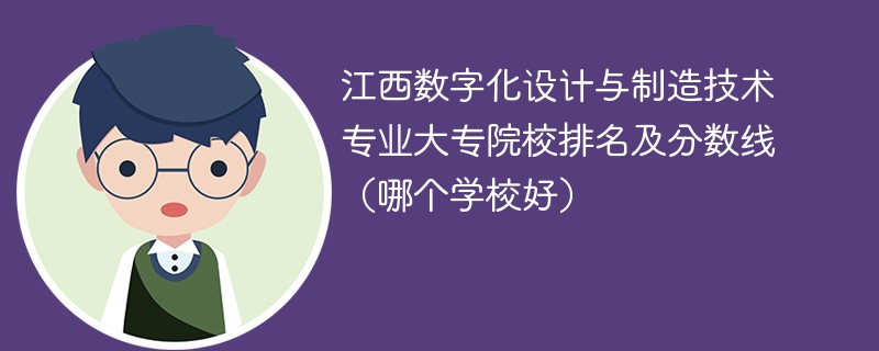 江西数字化设计与制造技术专业大专院校排名及分数线（哪个学校好）