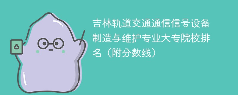 吉林轨道交通通信信号设备制造与维护专业大专院校排名（附分数线）