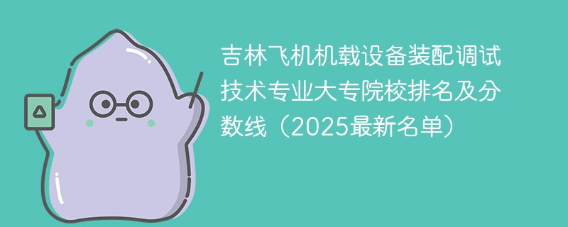 吉林飞机机载设备装配调试技术专业大专院校排名及分数线（2025最新名单）