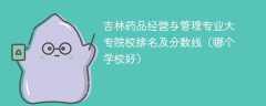 吉林药品经营与管理专业大专院校排名及分数线（哪个学校好）