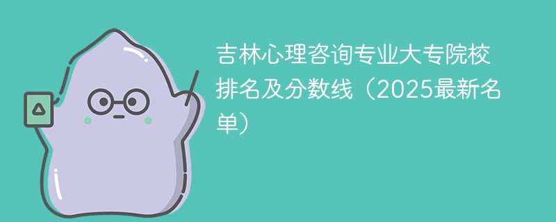 吉林心理咨询专业大专院校排名及分数线（2025最新名单）