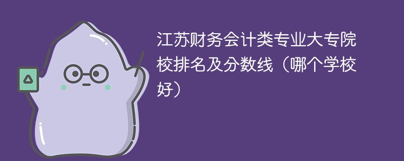 江苏财务会计类专业大专院校排名及分数线（哪个学校好）