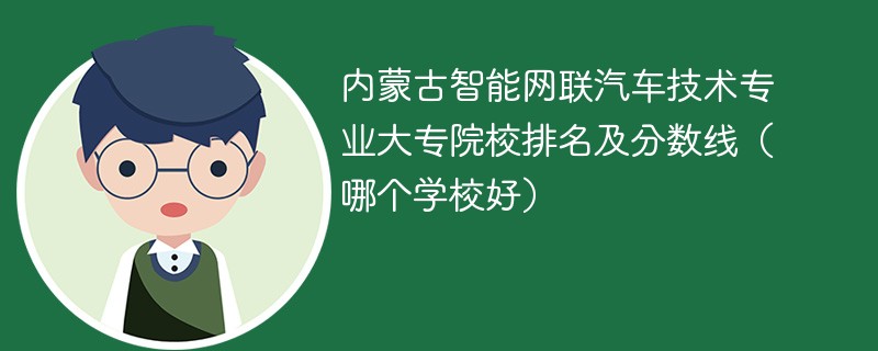 内蒙古智能网联汽车技术专业大专院校排名及分数线（哪个学校好）