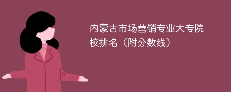 内蒙古市场营销专业大专院校排名（附分数线）