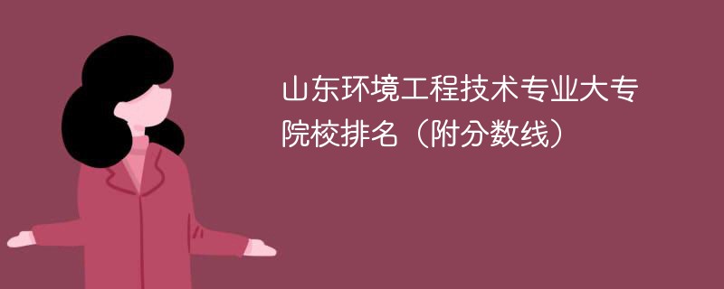 山东环境工程技术专业大专院校排名（附分数线）
