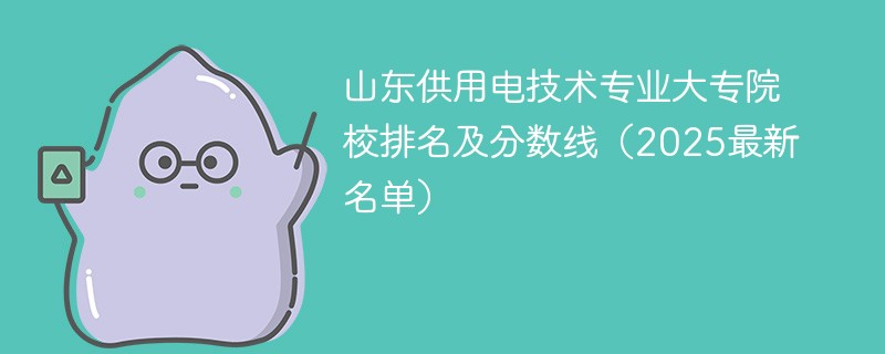 山东供用电技术专业大专院校排名及分数线（2025最新名单）