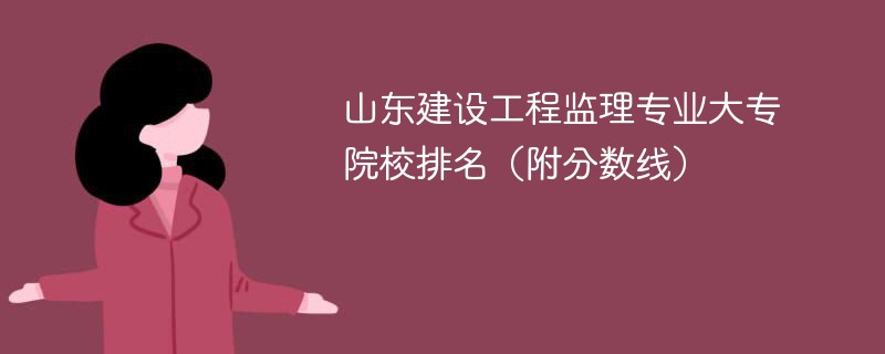 山东建设工程监理专业大专院校排名（附分数线）