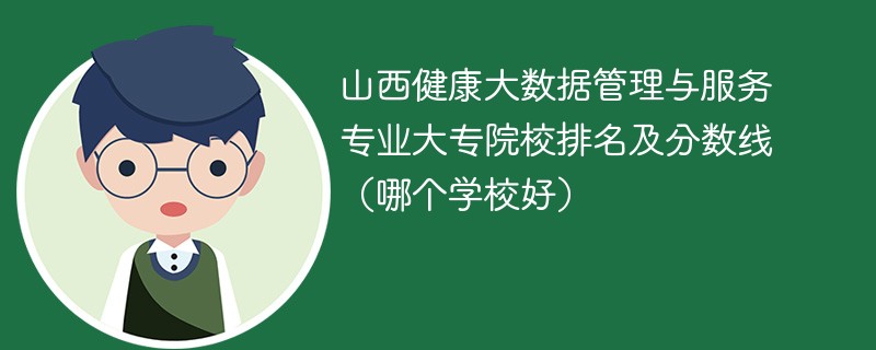 山西健康大数据管理与服务专业大专院校排名及分数线（哪个学校好）