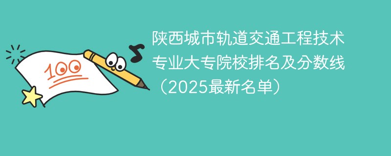 陕西城市轨道交通工程技术专业大专院校排名及分数线（2025最新名单）