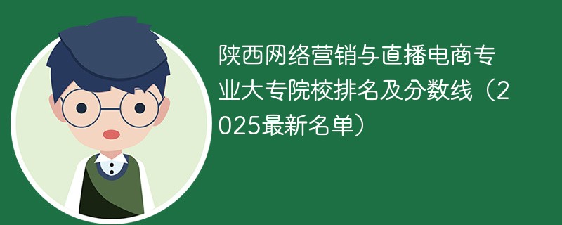 陕西网络营销与直播电商专业大专院校排名及分数线（2025最新名单）