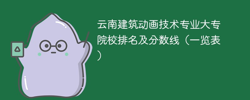 云南建筑动画技术专业大专院校排名及分数线（一览表）