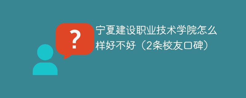 宁夏建设职业技术学院怎么样好不好（2条校友口碑）