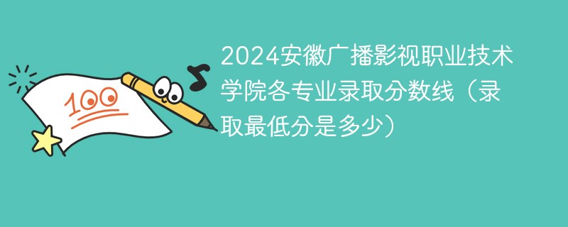 2024安徽广播影视职业技术学院各专业录取分数线（录取最低分是多少）