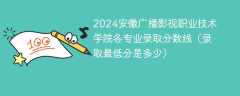 2024安徽广播影视职业技术学院各专业录取分数线（录取最低分是多少）