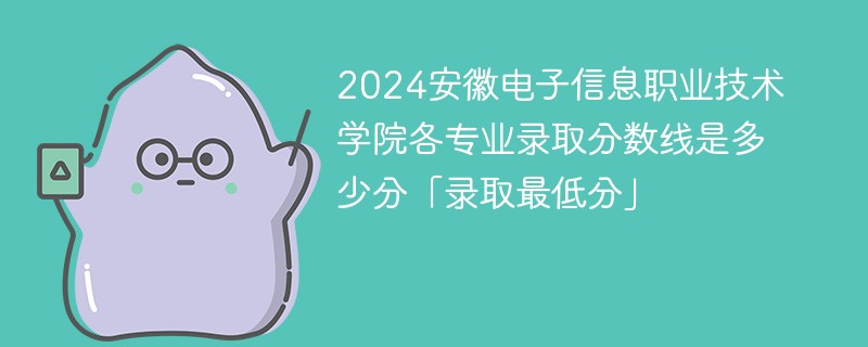2024安徽电子信息职业技术学院各专业录取分数线是多少分「录取最低分」