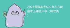 2025青海高考600分左右能报考上哪些大学（物理类）
