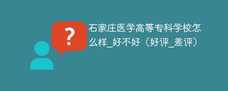 石家庄医学高等专科学校怎么样_好不好（好评_差评）